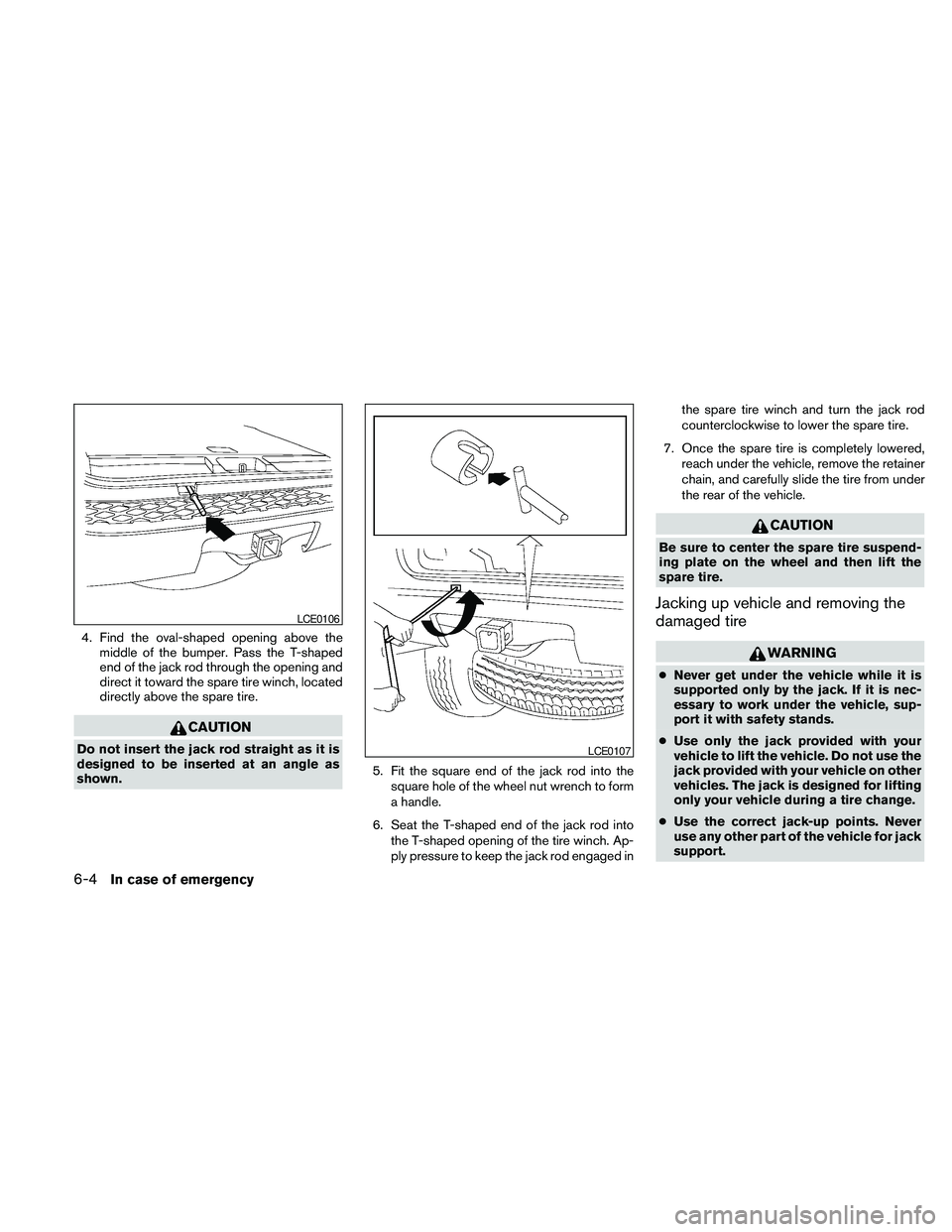 NISSAN PATHFINDER 2010  Owner´s Manual 4. Find the oval-shaped opening above the
middle of the bumper. Pass the T-shaped
end of the jack rod through the opening and
direct it toward the spare tire winch, located
directly above the spare ti