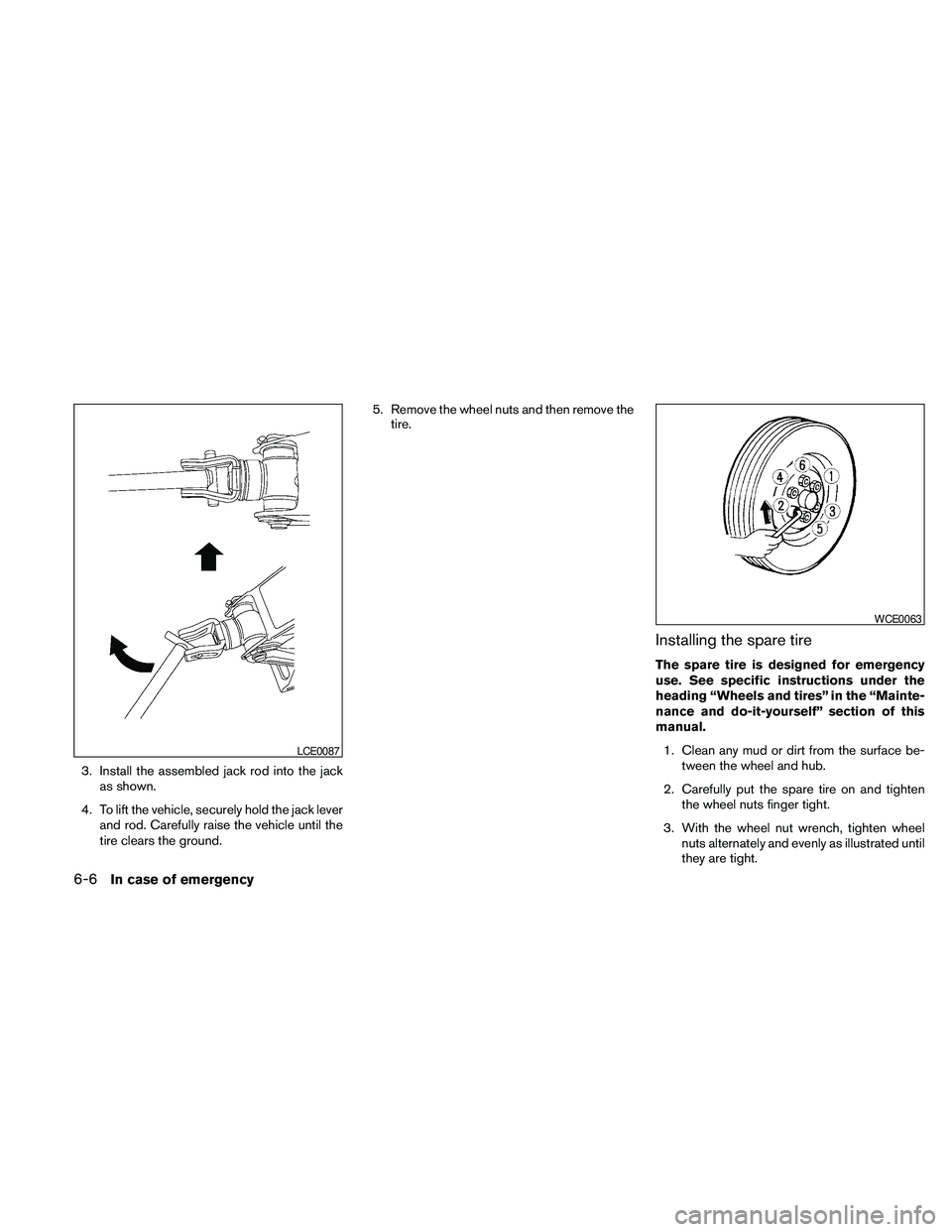 NISSAN PATHFINDER 2010  Owner´s Manual 3. Install the assembled jack rod into the jack
as shown.
4. To lift the vehicle, securely hold the jack lever
and rod. Carefully raise the vehicle until the
tire clears the ground.5. Remove the wheel