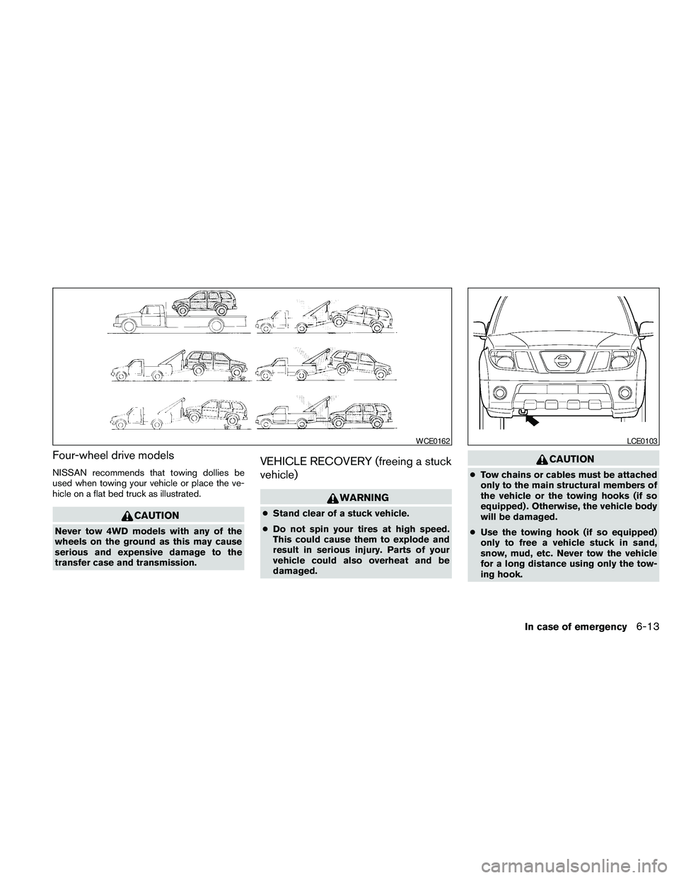 NISSAN PATHFINDER 2010  Owner´s Manual Four-wheel drive models
NISSAN recommends that towing dollies be
used when towing your vehicle or place the ve-
hicle on a flat bed truck as illustrated.
CAUTION
Never tow 4WD models with any of the
w