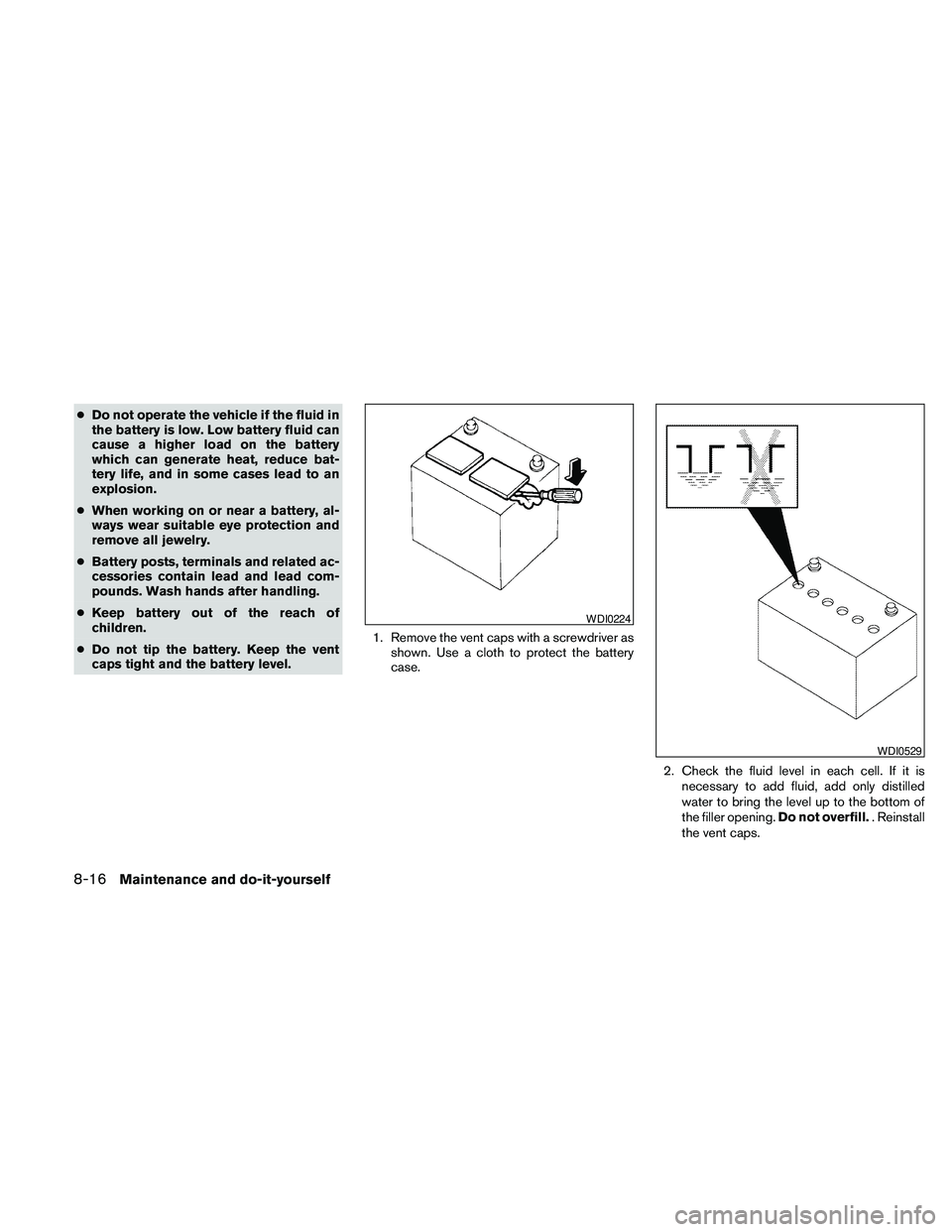 NISSAN PATHFINDER 2010  Owner´s Manual cDo not operate the vehicle if the fluid in
the battery is low. Low battery fluid can
cause a higher load on the battery
which can generate heat, reduce bat-
tery life, and in some cases lead to an
ex