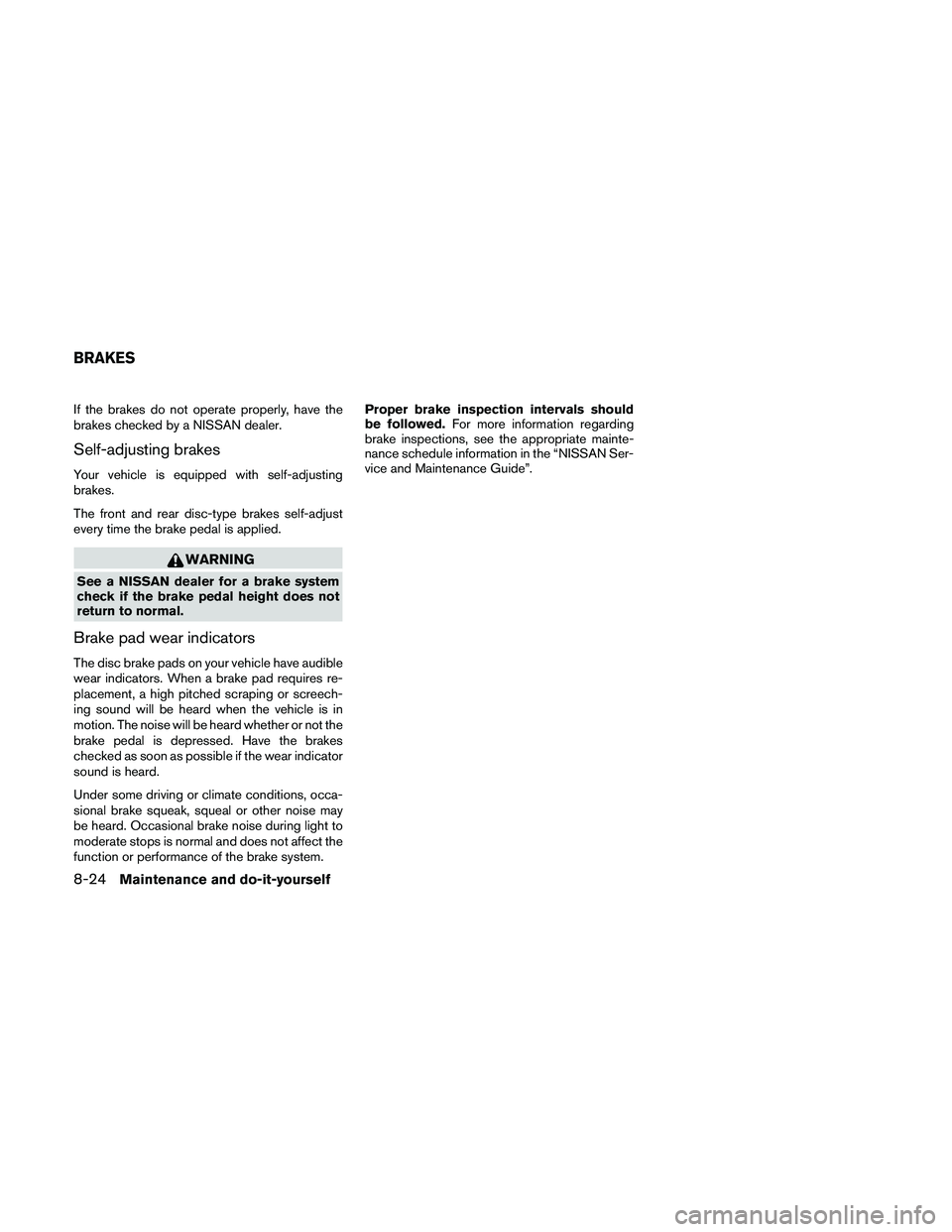 NISSAN PATHFINDER 2010  Owner´s Manual If the brakes do not operate properly, have the
brakes checked by a NISSAN dealer.
Self-adjusting brakes
Your vehicle is equipped with self-adjusting
brakes.
The front and rear disc-type brakes self-a