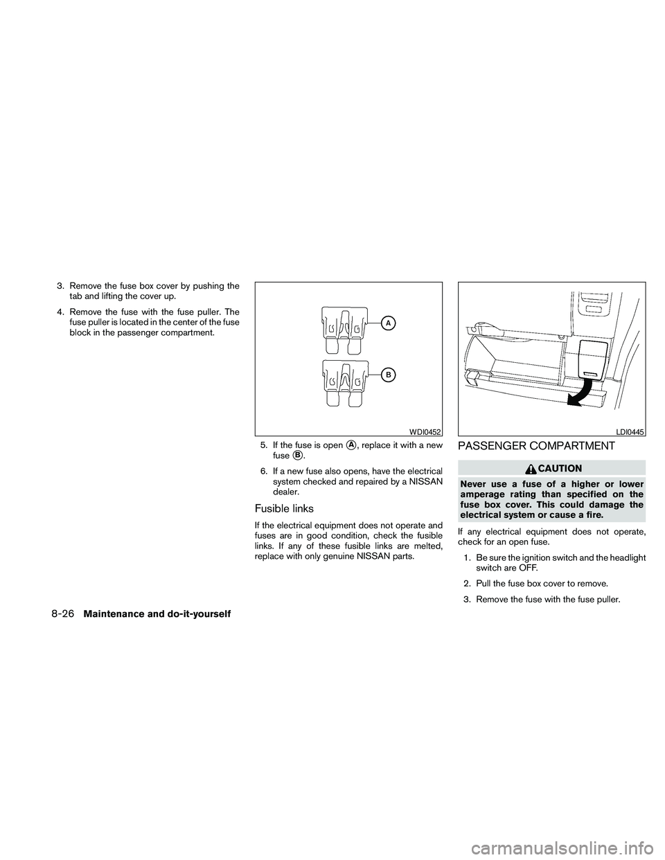 NISSAN PATHFINDER 2010  Owner´s Manual 3. Remove the fuse box cover by pushing the
tab and lifting the cover up.
4. Remove the fuse with the fuse puller. The
fuse puller is located in the center of the fuse
block in the passenger compartme