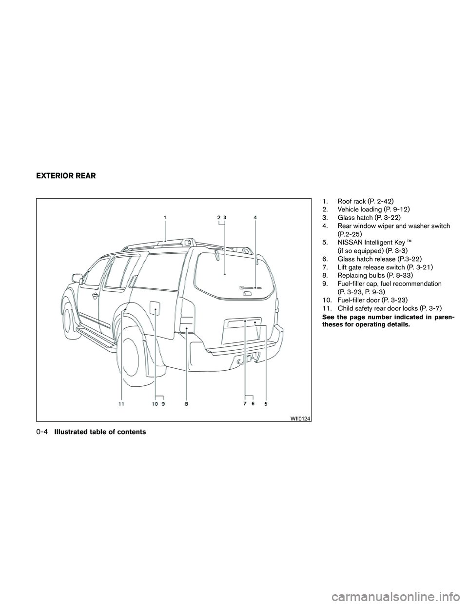 NISSAN PATHFINDER 2010 Owner´s Manual 1. Roof rack (P. 2-42)
2. Vehicle loading (P. 9-12)
3. Glass hatch (P. 3-22)
4. Rear window wiper and washer switch
(P.2-25)
5. NISSAN Intelligent Key ™
(if so equipped) (P. 3-3)
6. Glass hatch rele NISSAN PATHFINDER 2010 Owner´s Manual 1. Roof rack (P. 2-42)
2. Vehicle loading (P. 9-12)
3. Glass hatch (P. 3-22)
4. Rear window wiper and washer switch
(P.2-25)
5. NISSAN Intelligent Key ™
(if so equipped) (P. 3-3)
6. Glass hatch rele
