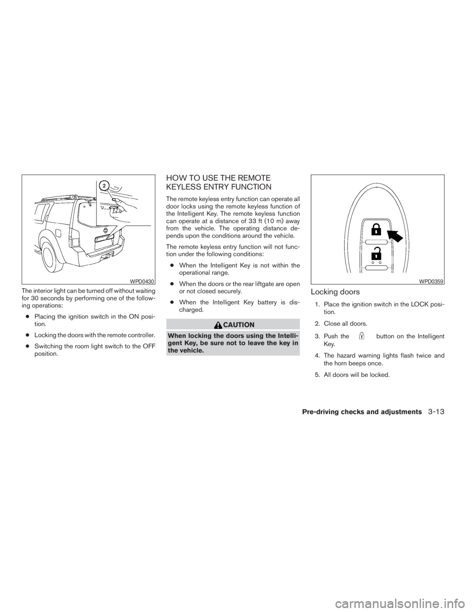 NISSAN PATHFINDER 2009  Owner´s Manual The interior light can be turned off without waiting
for 30 seconds by performing one of the follow-
ing operations:
cPlacing the ignition switch in the ON posi-
tion.
cLocking the doors with the remo