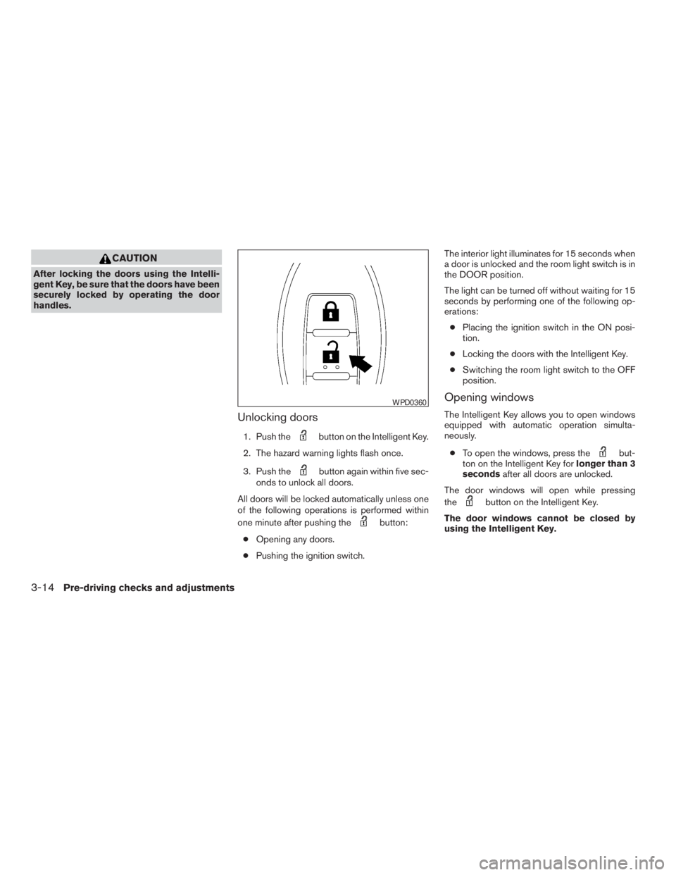 NISSAN PATHFINDER 2009  Owner´s Manual CAUTION
After locking the doors using the Intelli-
gent Key, be sure that the doors have been
securely locked by operating the door
handles.
Unlocking doors
1. Push thebutton on the Intelligent Key.
2