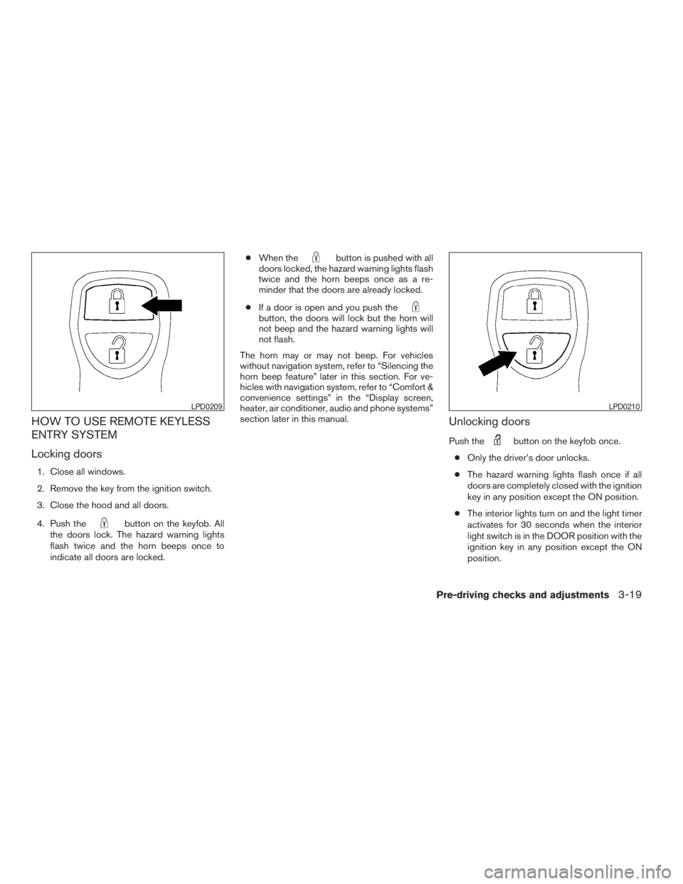 NISSAN PATHFINDER 2009  Owner´s Manual HOW TO USE REMOTE KEYLESS
ENTRY SYSTEM
Locking doors
1. Close all windows.
2. Remove the key from the ignition switch.
3. Close the hood and all doors.
4. Push the
button on the keyfob. All
the doors 