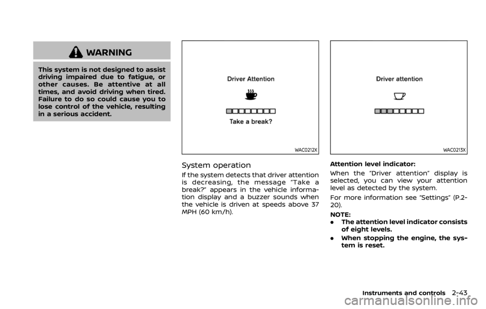 NISSAN QASHQAI 2020  Owner´s Manual WARNING
This system is not designed to assist
driving impaired due to fatigue, or
other causes. Be attentive at all
times, and avoid driving when tired.
Failure to do so could cause you to
lose contro