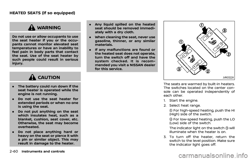 NISSAN QASHQAI 2020  Owner´s Manual 2-60Instruments and controls
WARNING
Do not use or allow occupants to use
the seat heater if you or the occu-
pants cannot monitor elevated seat
temperatures or have an inability to
feel pain in body 