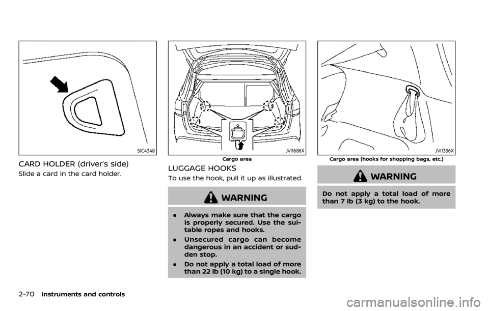 NISSAN QASHQAI 2020 Owner´s Manual 2-70Instruments and controls
SIC4348
CARD HOLDER (driver’s side)
Slide a card in the card holder.
JVI1686X
Cargo area
LUGGAGE HOOKS
To use the hook, pull it up as illustrated.
WARNING
.Always make s NISSAN QASHQAI 2020 Owner´s Manual 2-70Instruments and controls
SIC4348
CARD HOLDER (driver’s side)
Slide a card in the card holder.
JVI1686X
Cargo area
LUGGAGE HOOKS
To use the hook, pull it up as illustrated.
WARNING
.Always make s