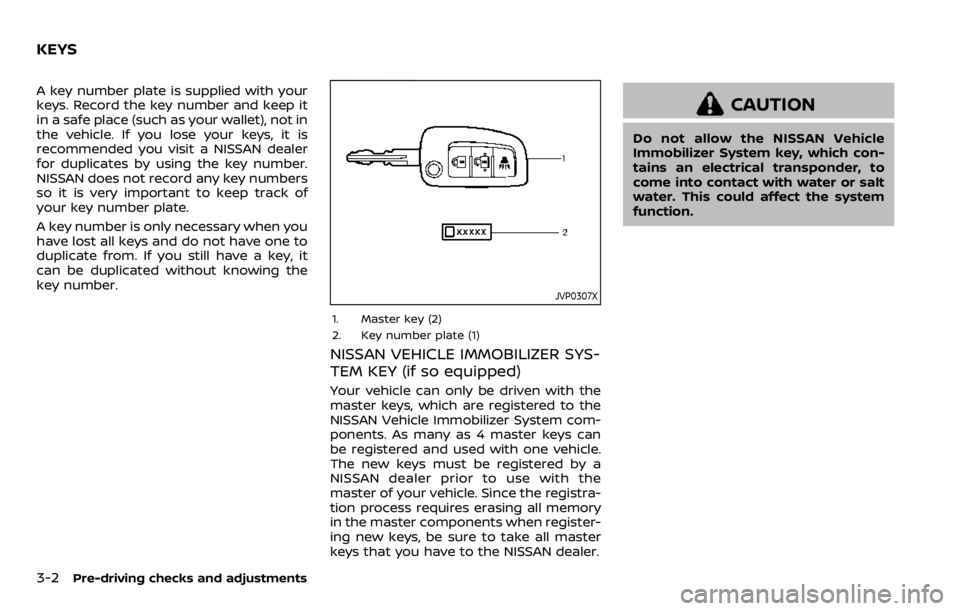NISSAN QASHQAI 2020 Owner´s Manual 3-2Pre-driving checks and adjustments
A key number plate is supplied with your
keys. Record the key number and keep it
in a safe place (such as your wallet), not in
the vehicle. If you lose your keys, NISSAN QASHQAI 2020 Owner´s Manual 3-2Pre-driving checks and adjustments
A key number plate is supplied with your
keys. Record the key number and keep it
in a safe place (such as your wallet), not in
the vehicle. If you lose your keys,