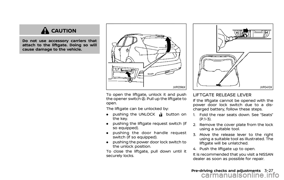 NISSAN QASHQAI 2020 Owner´s Manual CAUTION
Do not use accessory carriers that
attach to the liftgate. Doing so will
cause damage to the vehicle.
JVP0396X
To open the liftgate, unlock it and push
the opener switch. Pull up the liftgate NISSAN QASHQAI 2020 Owner´s Manual CAUTION
Do not use accessory carriers that
attach to the liftgate. Doing so will
cause damage to the vehicle.
JVP0396X
To open the liftgate, unlock it and push
the opener switch. Pull up the liftgate