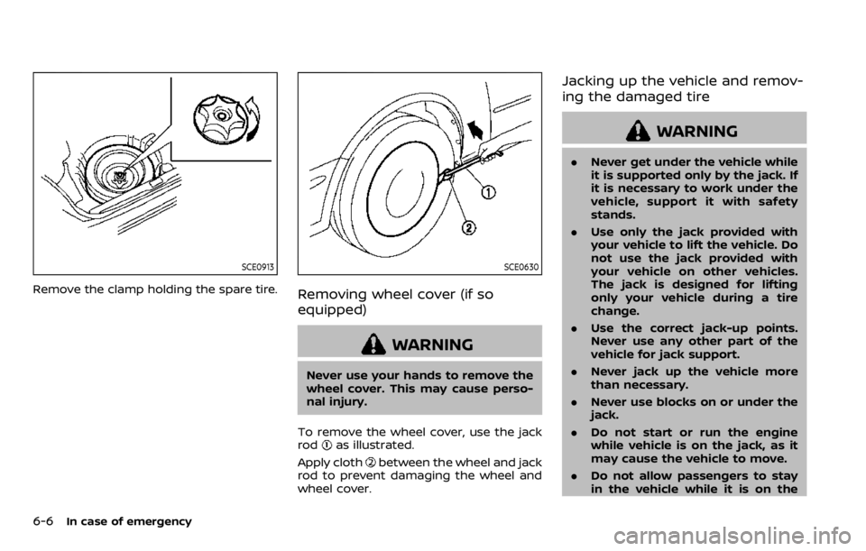 NISSAN QASHQAI 2020 Owner´s Manual 6-6In case of emergency
SCE0913
Remove the clamp holding the spare tire.
SCE0630
Removing wheel cover (if so
equipped)
WARNING
Never use your hands to remove the
wheel cover. This may cause perso-
nal NISSAN QASHQAI 2020 Owner´s Manual 6-6In case of emergency
SCE0913
Remove the clamp holding the spare tire.
SCE0630
Removing wheel cover (if so
equipped)
WARNING
Never use your hands to remove the
wheel cover. This may cause perso-
nal