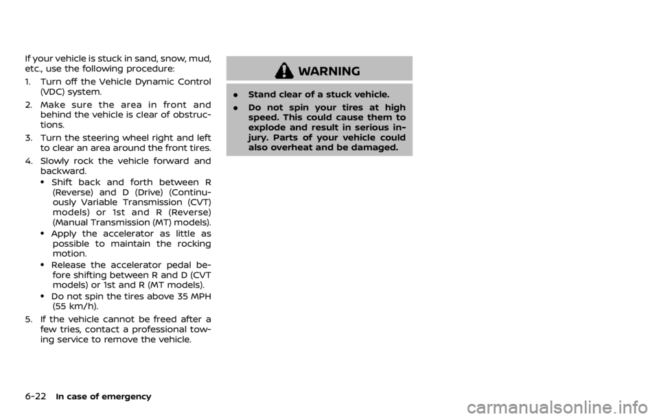 NISSAN QASHQAI 2020 Owner´s Manual 6-22In case of emergency
If your vehicle is stuck in sand, snow, mud,
etc., use the following procedure:
1. Turn off the Vehicle Dynamic Control(VDC) system.
2. Make sure the area in front and behind NISSAN QASHQAI 2020 Owner´s Manual 6-22In case of emergency
If your vehicle is stuck in sand, snow, mud,
etc., use the following procedure:
1. Turn off the Vehicle Dynamic Control(VDC) system.
2. Make sure the area in front and behind
