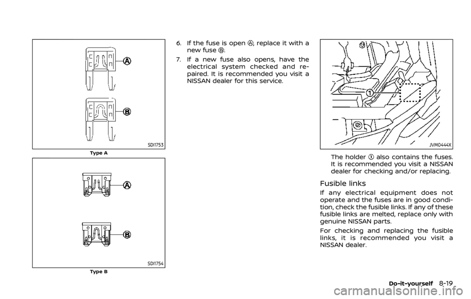 NISSAN QASHQAI 2020  Owner´s Manual SDI1753
Type A
SDI1754
Type B
6. If the fuse is open, replace it with a
new fuse.
7. If a new fuse also opens, have the electrical system checked and re-
paired. It is recommended you visit a
NISSAN d