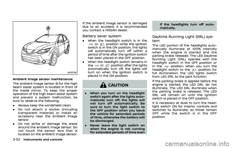NISSAN QASHQAI 2019  Owner´s Manual 2-52Instruments and controls
JVS1079X
Ambient image sensor maintenance:
The ambient image sensor
for the high
beam assist system is located in front of
the inside mirror. To keep the proper
operation 