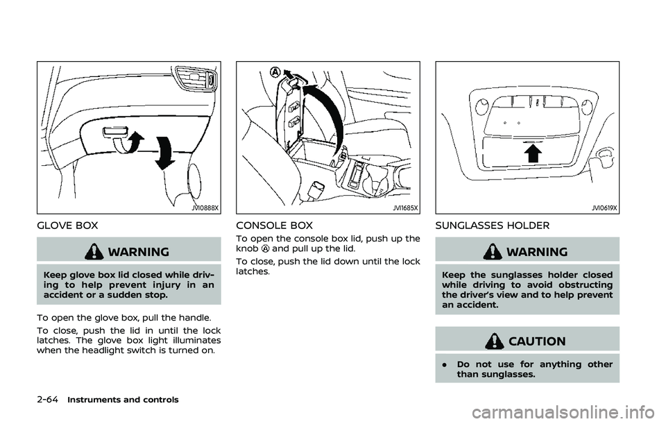 NISSAN QASHQAI 2019  Owner´s Manual 2-64Instruments and controls
JVI0888X
GLOVE BOX
WARNING
Keep glove box lid closed while driv-
ing to help prevent injury in an
accident or a sudden stop.
To open the glove box, pull the handle.
To clo