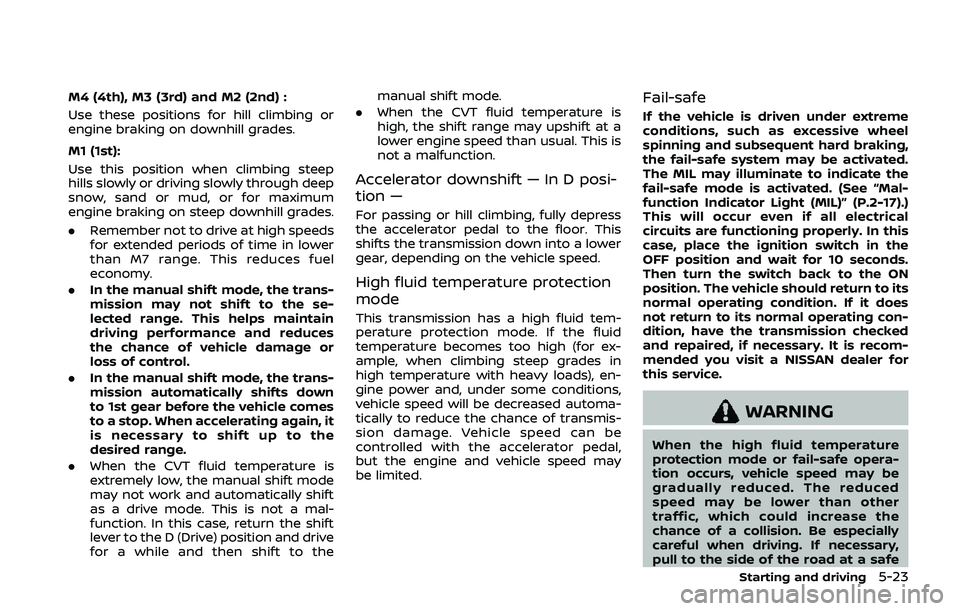 NISSAN QASHQAI 2019  Owner´s Manual M4 (4th), M3 (3rd) and M2 (2nd) :
Use these positions for hill climbing or
engine braking on downhill grades.
M1 (1st):
Use this position when climbing steep
hills slowly or driving slowly through dee