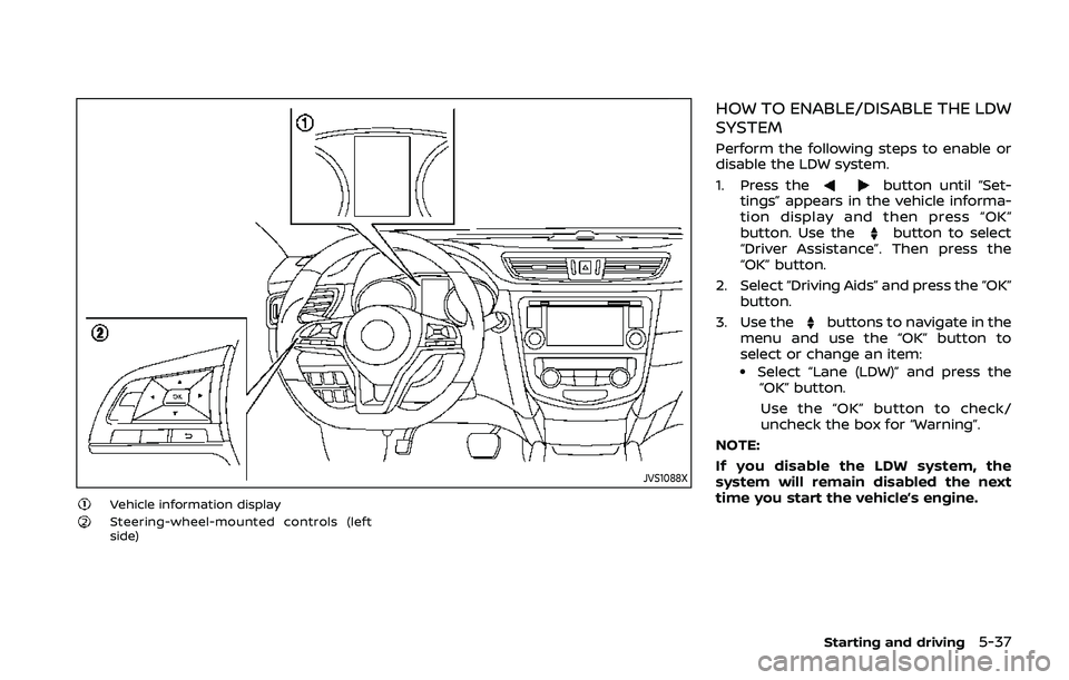 NISSAN QASHQAI 2019 Owner´s Manual JVS1088X
Vehicle information displaySteering-wheel-mounted controls (left
side)
HOW TO ENABLE/DISABLE THE LDW
SYSTEM
Perform the following steps to enable or
disable the LDW system.
1. Press the
butto NISSAN QASHQAI 2019 Owner´s Manual JVS1088X
Vehicle information displaySteering-wheel-mounted controls (left
side)
HOW TO ENABLE/DISABLE THE LDW
SYSTEM
Perform the following steps to enable or
disable the LDW system.
1. Press the
butto