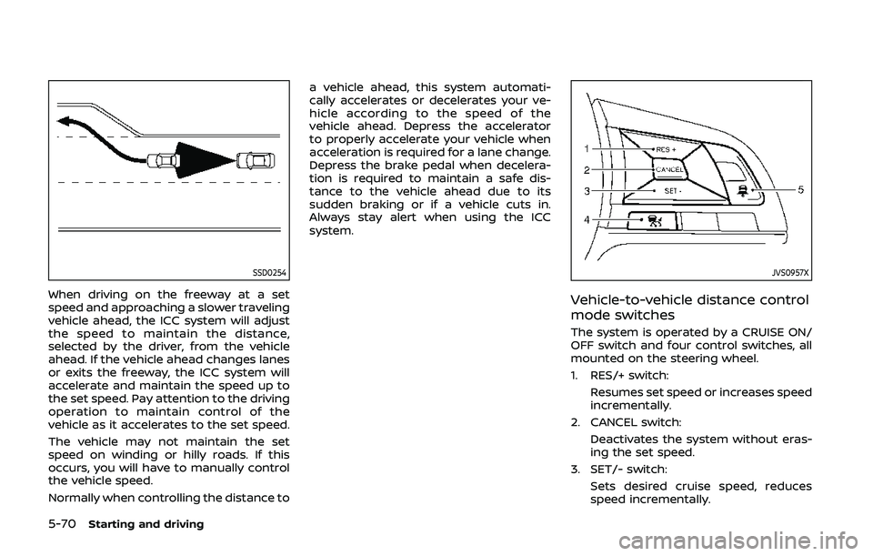 NISSAN QASHQAI 2019  Owner´s Manual 5-70Starting and driving
SSD0254
When driving on the freeway at a set
speed and approaching a slower traveling
vehicle ahead, the ICC system will adjust
the speed to maintain the distance,
selected by