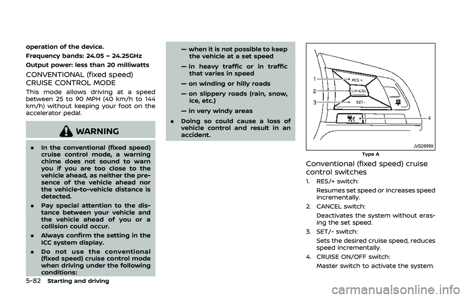 NISSAN QASHQAI 2019 Owner´s Manual 5-82Starting and driving
operation of the device.
Frequency bands: 24.05 – 24.25GHz
Output power: less than 20 milliwatts
CONVENTIONAL (fixed speed)
CRUISE CONTROL MODE
This mode allows driving at a NISSAN QASHQAI 2019 Owner´s Manual 5-82Starting and driving
operation of the device.
Frequency bands: 24.05 – 24.25GHz
Output power: less than 20 milliwatts
CONVENTIONAL (fixed speed)
CRUISE CONTROL MODE
This mode allows driving at a