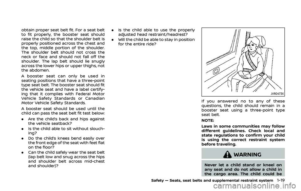 NISSAN QASHQAI 2019  Owner´s Manual obtain proper seat belt fit. For a seat belt
to fit properly, the booster seat should
raise the child so that the shoulder belt is
properly positioned across the chest and
the top, middle portion of t
