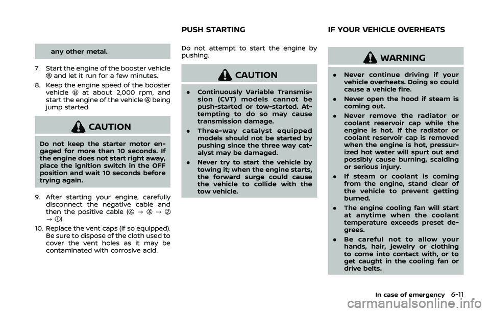 NISSAN QASHQAI 2019  Owner´s Manual any other metal.
7. Start the engine of the booster vehicle
and let it run for a few minutes.
8. Keep the engine speed of the booster vehicle
at about 2,000 rpm, and
start the engine of the vehiclebei