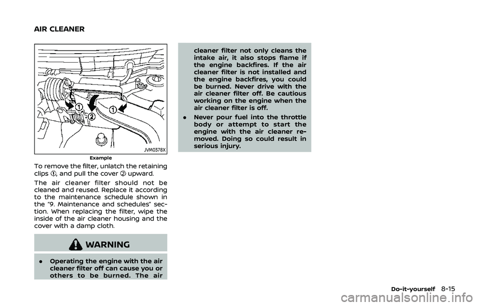 NISSAN QASHQAI 2019 Owner´s Manual JVM0378XExample
To remove the filter, unlatch the retaining
clips, and pull the coverupward.
The air cleaner filter should not be
cleaned and reused. Replace it according
to the maintenance schedule s NISSAN QASHQAI 2019 Owner´s Manual JVM0378XExample
To remove the filter, unlatch the retaining
clips, and pull the coverupward.
The air cleaner filter should not be
cleaned and reused. Replace it according
to the maintenance schedule s