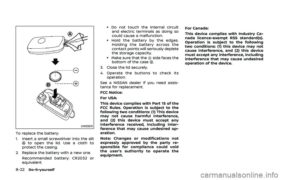 NISSAN QASHQAI 2019 Owner´s Manual 8-22Do-it-yourself
JVM0381X
To replace the battery:
1. Insert a small screwdriver into the slit
to open the lid. Use a cloth to
protect the casing.
2. Replace the battery with a new one. Recommended b NISSAN QASHQAI 2019 Owner´s Manual 8-22Do-it-yourself
JVM0381X
To replace the battery:
1. Insert a small screwdriver into the slit
to open the lid. Use a cloth to
protect the casing.
2. Replace the battery with a new one. Recommended b