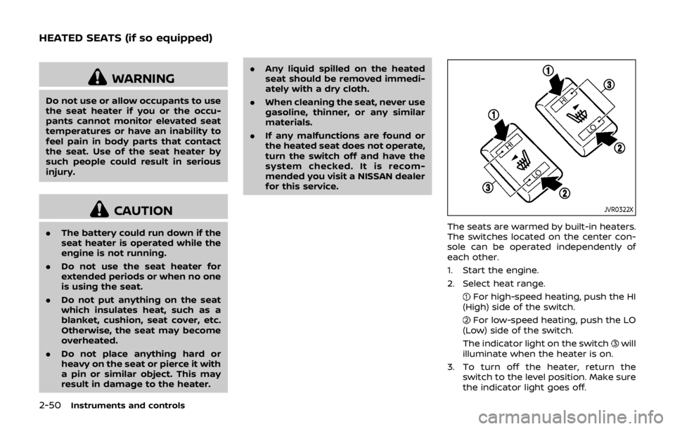 NISSAN QASHQAI 2018  Owner´s Manual 2-50Instruments and controls
WARNING
Do not use or allow occupants to use
the seat heater if you or the occu-
pants cannot monitor elevated seat
temperatures or have an inability to
feel pain in body 