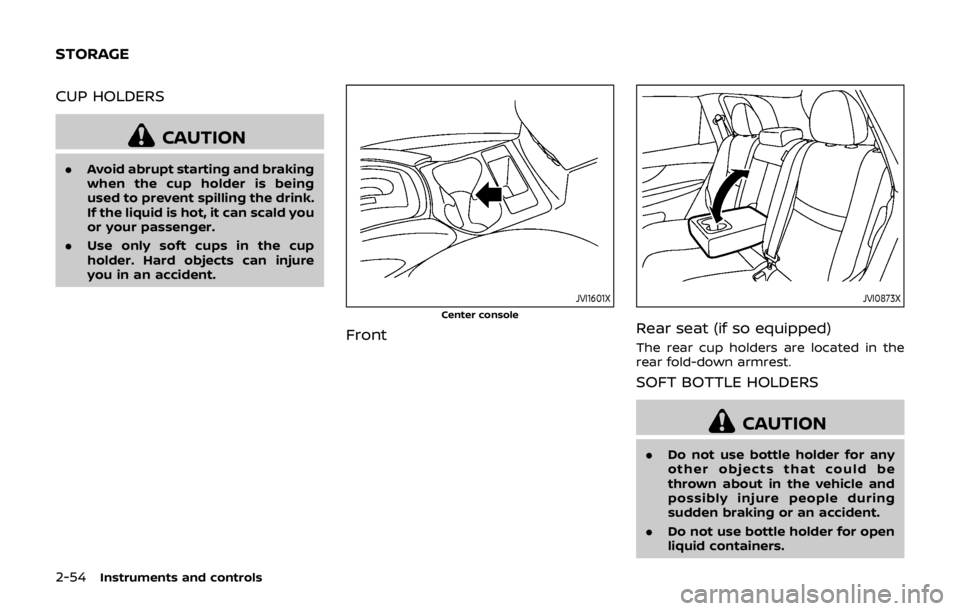NISSAN QASHQAI 2018  Owner´s Manual 2-54Instruments and controls
CUP HOLDERS
CAUTION
.Avoid abrupt starting and braking
when the cup holder is being
used to prevent spilling the drink.
If the liquid is hot, it can scald you
or your pass