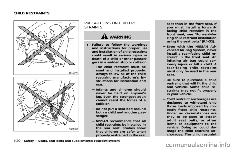 NISSAN QASHQAI 2018  Owner´s Manual 1-20Safety — Seats, seat belts and supplemental restraint system
SSS0099
SSS0100
PRECAUTIONS ON CHILD RE-
STRAINTS
WARNING
.Failure to follow the warnings
and instructions for proper use
and install