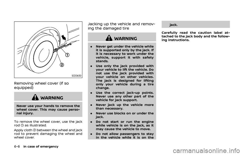 NISSAN QASHQAI 2018 Owner´s Manual 6-6In case of emergency
SCE0630
Removing wheel cover (if so
equipped)
WARNING
Never use your hands to remove the
wheel cover. This may cause perso-
nal injury.
To remove the wheel cover, use the jack
NISSAN QASHQAI 2018 Owner´s Manual 6-6In case of emergency
SCE0630
Removing wheel cover (if so
equipped)
WARNING
Never use your hands to remove the
wheel cover. This may cause perso-
nal injury.
To remove the wheel cover, use the jack
