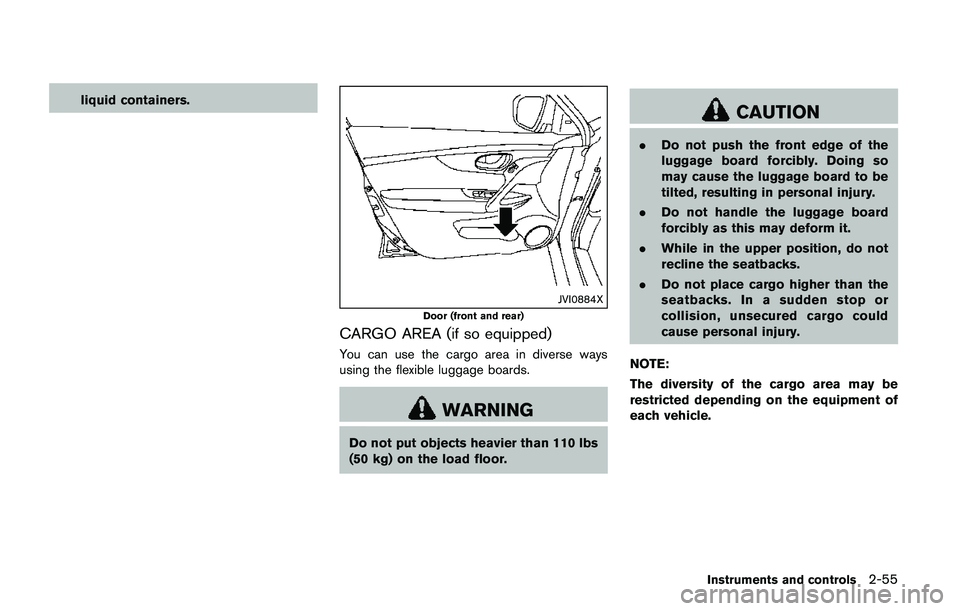 NISSAN QASHQAI 2017 Owner´s Manual liquid containers.
JVI0884X
Door (front and rear)
CARGO AREA (if so equipped)
You can use the cargo area in diverse ways
using the flexible luggage boards.
WARNING
Do not put objects heavier than 110 NISSAN QASHQAI 2017 Owner´s Manual liquid containers.
JVI0884X
Door (front and rear)
CARGO AREA (if so equipped)
You can use the cargo area in diverse ways
using the flexible luggage boards.
WARNING
Do not put objects heavier than 110