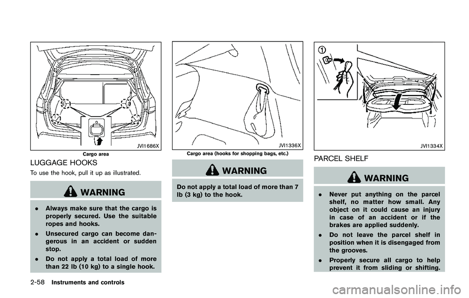 NISSAN QASHQAI 2017 Owner´s Manual 2-58Instruments and controls
JVI1686X
Cargo area
LUGGAGE HOOKS
To use the hook, pull it up as illustrated.
WARNING
.Always make sure that the cargo is
properly secured. Use the suitable
ropes and hook NISSAN QASHQAI 2017 Owner´s Manual 2-58Instruments and controls
JVI1686X
Cargo area
LUGGAGE HOOKS
To use the hook, pull it up as illustrated.
WARNING
.Always make sure that the cargo is
properly secured. Use the suitable
ropes and hook