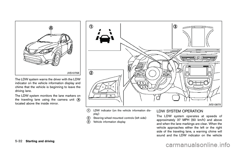 NISSAN QASHQAI 2017 Owner´s Manual 5-32Starting and driving
JVS1079X
The LDW system warns the driver with the LDW
indicator on the vehicle information display and
chime that the vehicle is beginning to leave the
driving lane.
The LDW s NISSAN QASHQAI 2017 Owner´s Manual 5-32Starting and driving
JVS1079X
The LDW system warns the driver with the LDW
indicator on the vehicle information display and
chime that the vehicle is beginning to leave the
driving lane.
The LDW s