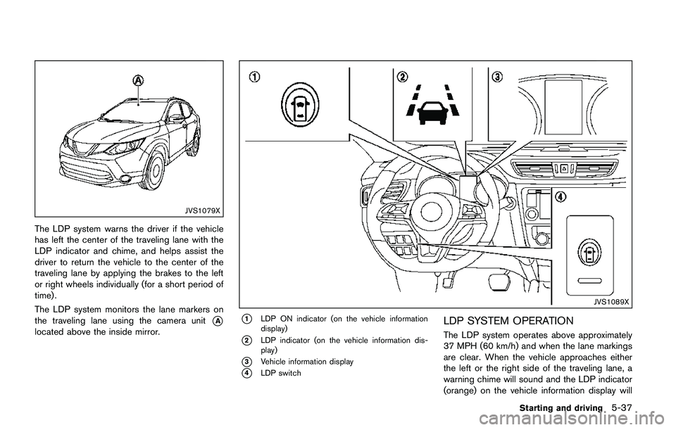 NISSAN QASHQAI 2017  Owner´s Manual JVS1079X
The LDP system warns the driver if the vehicle
has left the center of the traveling lane with the
LDP indicator and chime, and helps assist the
driver to return the vehicle to the center of t