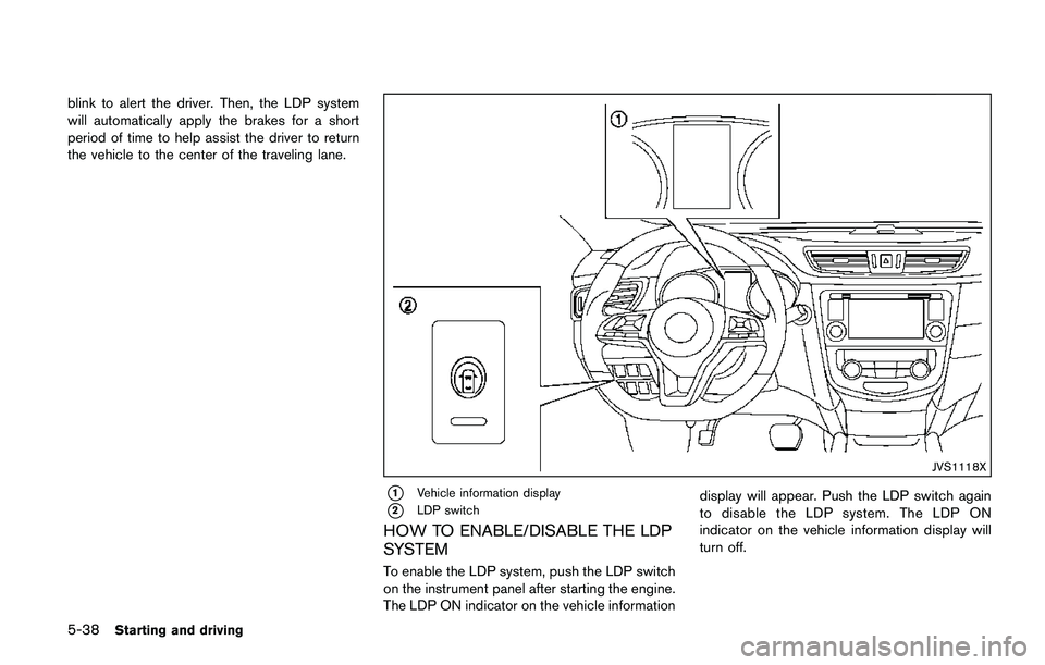 NISSAN QASHQAI 2017  Owner´s Manual 5-38Starting and driving
blink to alert the driver. Then, the LDP system
will automatically apply the brakes for a short
period of time to help assist the driver to return
the vehicle to the center of