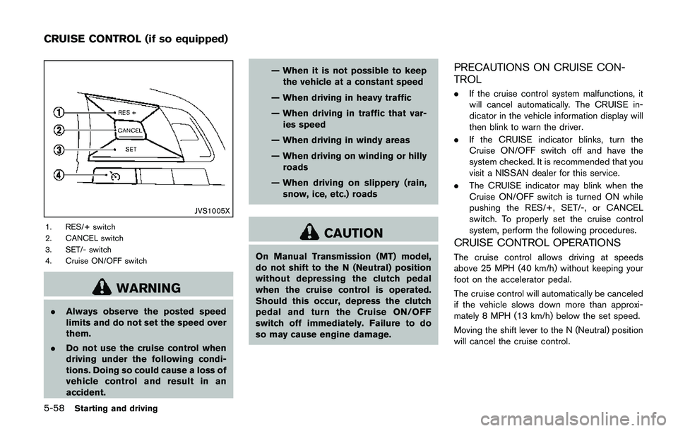 NISSAN QASHQAI 2017 Owner´s Manual 5-58Starting and driving
JVS1005X
1. RES/+ switch
2. CANCEL switch
3. SET/- switch
4. Cruise ON/OFF switch
WARNING
.Always observe the posted speed
limits and do not set the speed over
them.
.Do not u NISSAN QASHQAI 2017 Owner´s Manual 5-58Starting and driving
JVS1005X
1. RES/+ switch
2. CANCEL switch
3. SET/- switch
4. Cruise ON/OFF switch
WARNING
.Always observe the posted speed
limits and do not set the speed over
them.
.Do not u