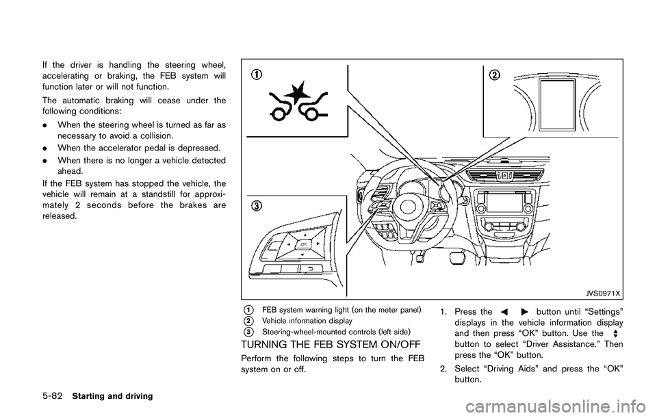 NISSAN QASHQAI 2017 Owner´s Manual 5-82Starting and driving
If the driver is handling the steering wheel,
accelerating or braking, the FEB system will
function later or will not function.
The automatic braking will cease under the
foll NISSAN QASHQAI 2017 Owner´s Manual 5-82Starting and driving
If the driver is handling the steering wheel,
accelerating or braking, the FEB system will
function later or will not function.
The automatic braking will cease under the
foll