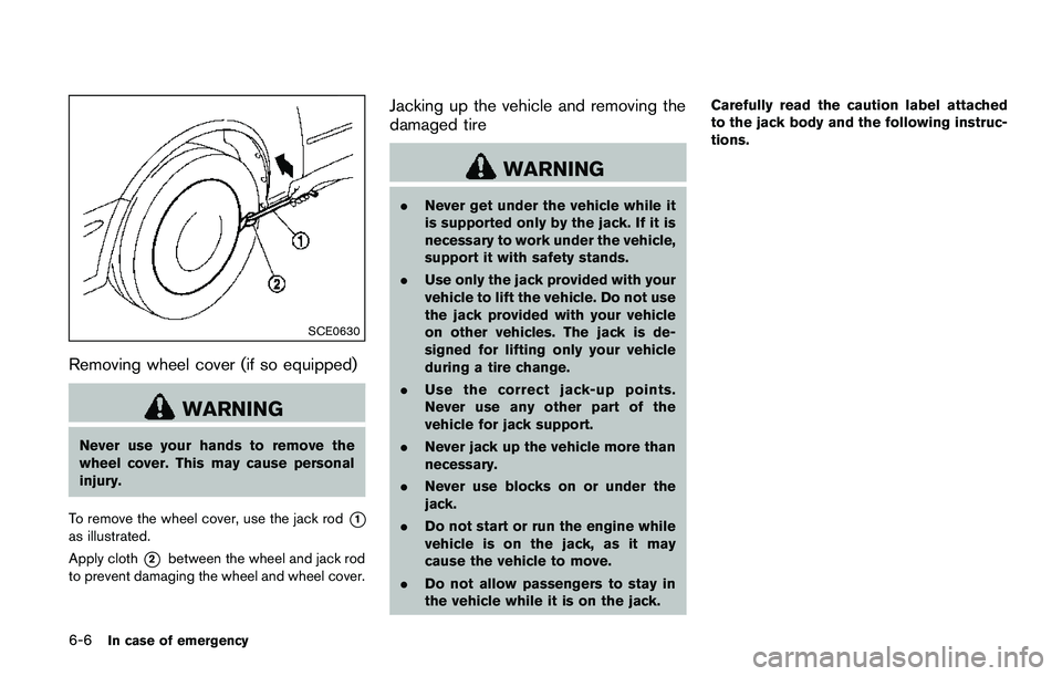 NISSAN QASHQAI 2017  Owner´s Manual 6-6In case of emergency
SCE0630
Removing wheel cover (if so equipped)
WARNING
Never use your hands to remove the
wheel cover. This may cause personal
injury.
To remove the wheel cover, use the jack ro