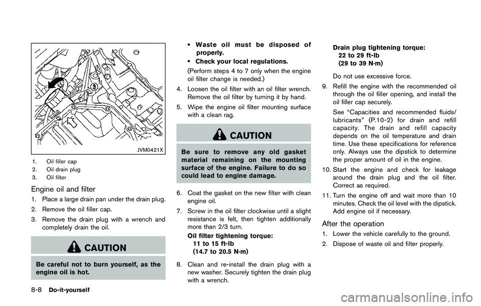 NISSAN QASHQAI 2017 Owner´s Manual 8-8Do-it-yourself
JVM0421X
1. Oil filler cap
2. Oil drain plug
3. Oil filter
Engine oil and filter
1. Place a large drain pan under the drain plug.
2. Remove the oil filler cap.
3. Remove the drain pl NISSAN QASHQAI 2017 Owner´s Manual 8-8Do-it-yourself
JVM0421X
1. Oil filler cap
2. Oil drain plug
3. Oil filter
Engine oil and filter
1. Place a large drain pan under the drain plug.
2. Remove the oil filler cap.
3. Remove the drain pl
