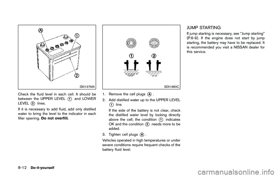 NISSAN QASHQAI 2017 Owner´s Manual 8-12Do-it-yourself
DI0137MA
Check the fluid level in each cell. It should be
between the UPPER LEVEL
*1and LOWER
LEVEL
*2lines.
If it is necessary to add fluid, add only distilled
water to bring the l NISSAN QASHQAI 2017 Owner´s Manual 8-12Do-it-yourself
DI0137MA
Check the fluid level in each cell. It should be
between the UPPER LEVEL
*1and LOWER
LEVEL
*2lines.
If it is necessary to add fluid, add only distilled
water to bring the l