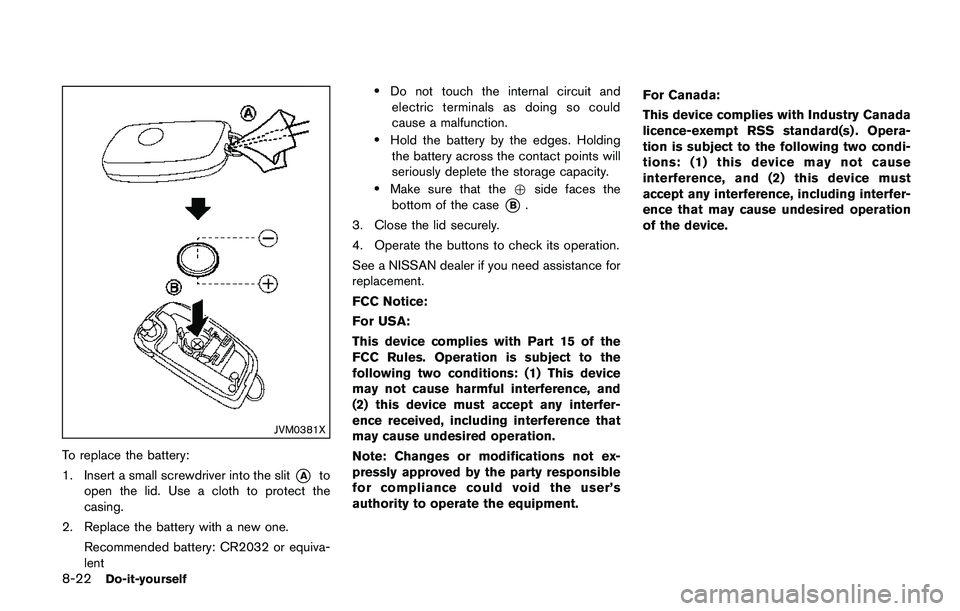NISSAN QASHQAI 2017 Owner´s Manual 8-22Do-it-yourself
JVM0381X
To replace the battery:
1. Insert a small screwdriver into the slit
*Ato
open the lid. Use a cloth to protect the
casing.
2. Replace the battery with a new one.
Recommended NISSAN QASHQAI 2017 Owner´s Manual 8-22Do-it-yourself
JVM0381X
To replace the battery:
1. Insert a small screwdriver into the slit
*Ato
open the lid. Use a cloth to protect the
casing.
2. Replace the battery with a new one.
Recommended