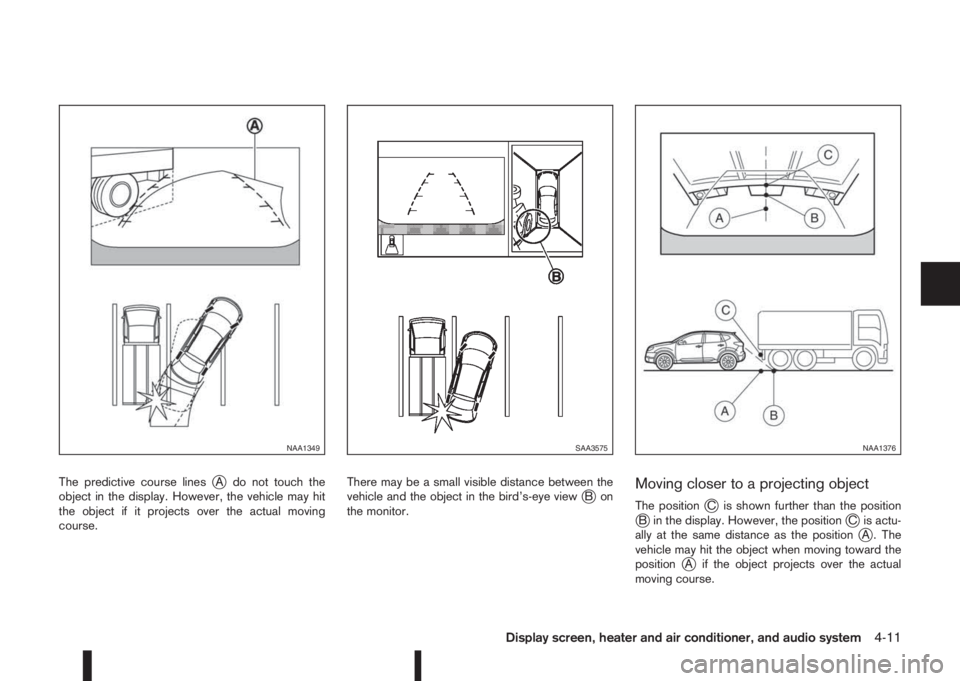 NISSAN QASHQAI 2016 Owner´s Manual The predictive course linesjA do not touch the
object in the display. However, the vehicle may hit
the object if it projects over the actual moving
course.There may be a small visible distance between NISSAN QASHQAI 2016 Owner´s Manual The predictive course linesjA do not touch the
object in the display. However, the vehicle may hit
the object if it projects over the actual moving
course.There may be a small visible distance between
