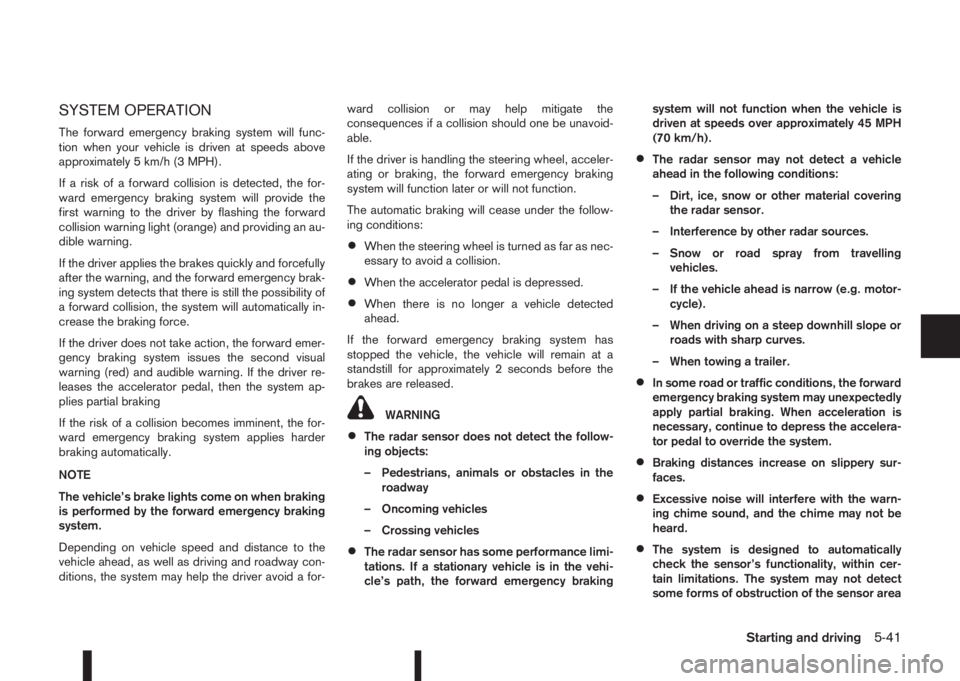 NISSAN QASHQAI 2016  Owner´s Manual SYSTEM OPERATION
The forward emergency braking system will func-
tion when your vehicle is driven at speeds above
approximately 5 km/h (3 MPH).
If a risk of a forward collision is detected, the for-
w