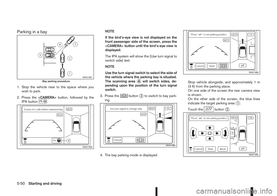 NISSAN QASHQAI 2016  Owner´s Manual Parking in a bay
1. Stop the vehicle near to the space where you
wish to park.
2. Press the<CAMERA>button, followed by the
IPA button
.NOTE
If the bird’s-eye view is not displayed on the
front passe