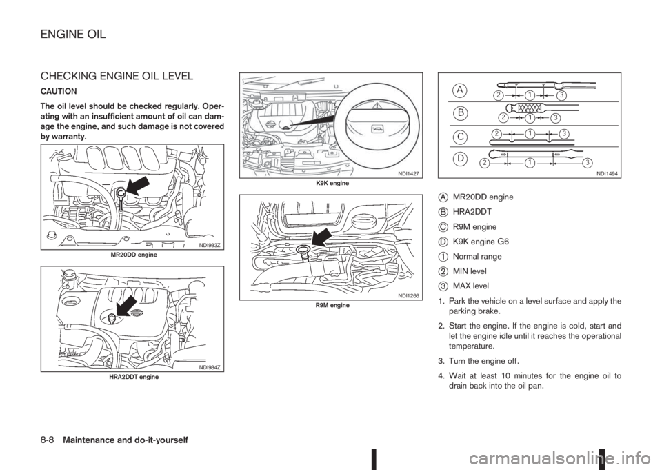 NISSAN QASHQAI 2016  Owner´s Manual CHECKING ENGINE OIL LEVEL
CAUTION
The oil level should be checked regularly. Oper-
ating with an insufficient amount of oil can dam-
age the engine, and such damage is not covered
by warranty.
jAMR20D