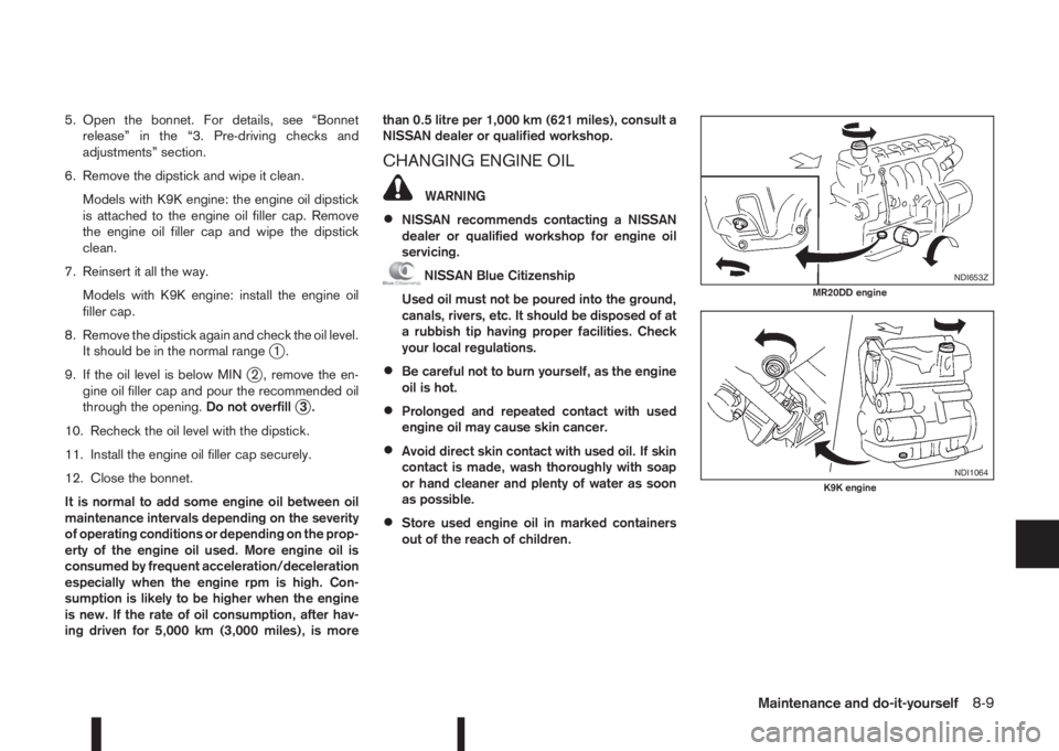 NISSAN QASHQAI 2016  Owner´s Manual 5. Open the bonnet. For details, see “Bonnet
release” in the “3. Pre-driving checks and
adjustments” section.
6. Remove the dipstick and wipe it clean.
Models with K9K engine: the engine oil d