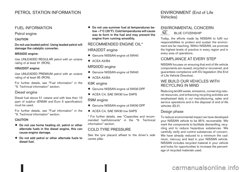 NISSAN QASHQAI 2016  Owner´s Manual FUEL INFORMATION
Petrol engine
CAUTION
Do not use leaded petrol. Using leaded petrol will
damage the catalytic converter.
MR20DD engine:
Use UNLEADED REGULAR petrol with an octane
rating of at least 9