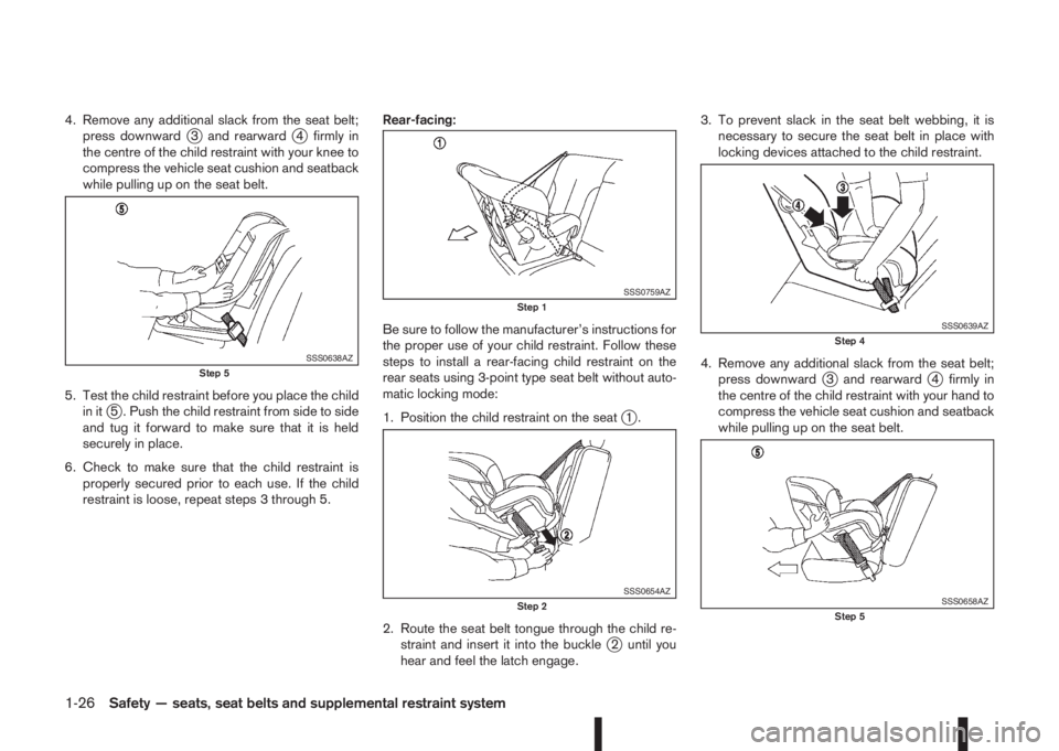 NISSAN QASHQAI 2016  Owner´s Manual 4. Remove any additional slack from the seat belt;
press downwardj3 and rearwardj4 firmly in
the centre of the child restraint with your knee to
compress the vehicle seat cushion and seatback
while pu